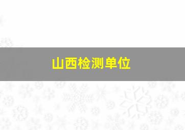 山西检测单位