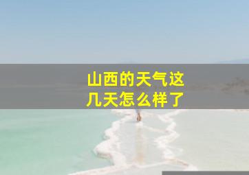 山西的天气这几天怎么样了