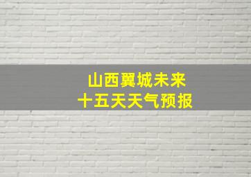 山西翼城未来十五天天气预报