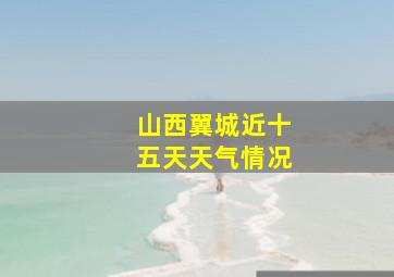 山西翼城近十五天天气情况