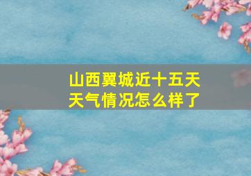 山西翼城近十五天天气情况怎么样了