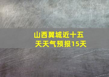 山西翼城近十五天天气预报15天