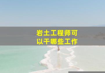 岩土工程师可以干哪些工作