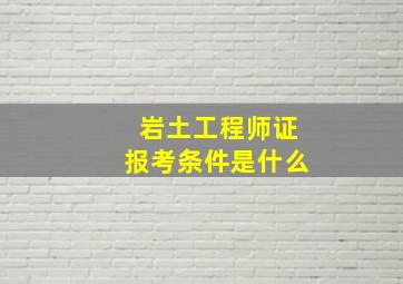 岩土工程师证报考条件是什么