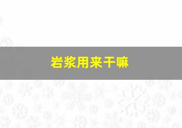 岩浆用来干嘛