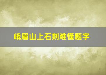 峨眉山上石刻难懂题字