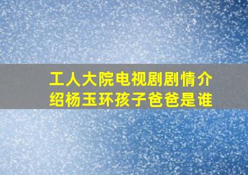 工人大院电视剧剧情介绍杨玉环孩子爸爸是谁