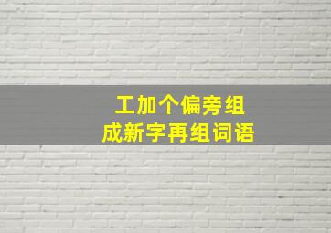 工加个偏旁组成新字再组词语