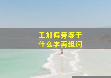 工加偏旁等于什么字再组词