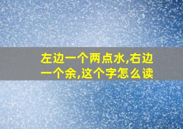 左边一个两点水,右边一个余,这个字怎么读