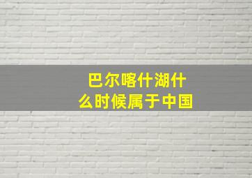 巴尔喀什湖什么时候属于中国