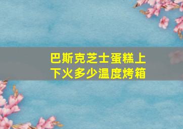 巴斯克芝士蛋糕上下火多少温度烤箱