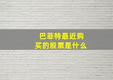 巴菲特最近购买的股票是什么