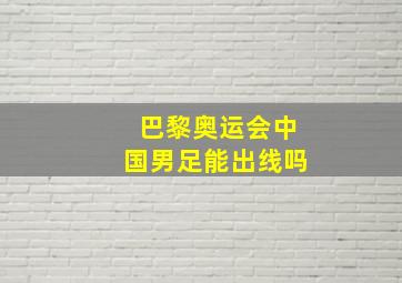 巴黎奥运会中国男足能出线吗