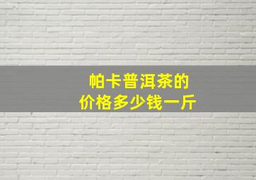 帕卡普洱茶的价格多少钱一斤