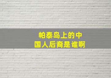 帕泰岛上的中国人后裔是谁啊