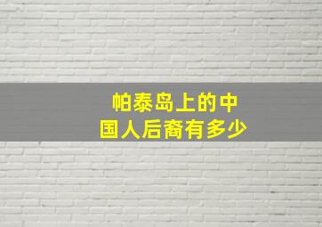 帕泰岛上的中国人后裔有多少