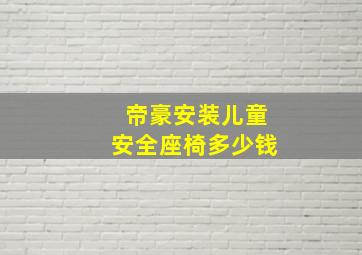 帝豪安装儿童安全座椅多少钱