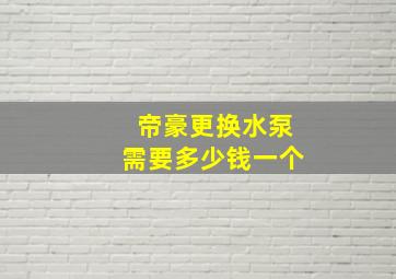 帝豪更换水泵需要多少钱一个