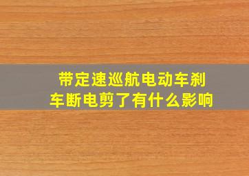 带定速巡航电动车刹车断电剪了有什么影响