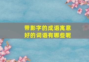 带影字的成语寓意好的词语有哪些呢