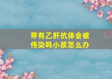 带有乙肝抗体会被传染吗小孩怎么办