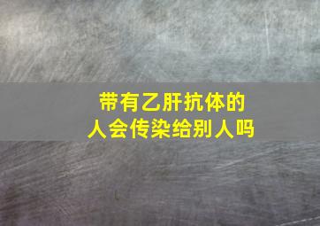 带有乙肝抗体的人会传染给别人吗