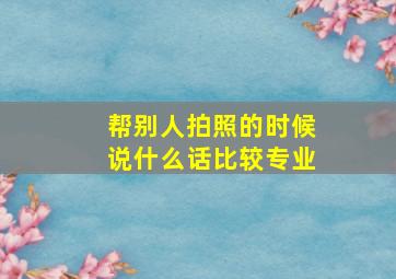 帮别人拍照的时候说什么话比较专业