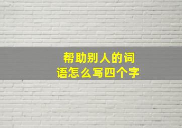 帮助别人的词语怎么写四个字