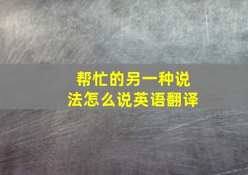 帮忙的另一种说法怎么说英语翻译