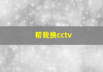 帮我换cctv