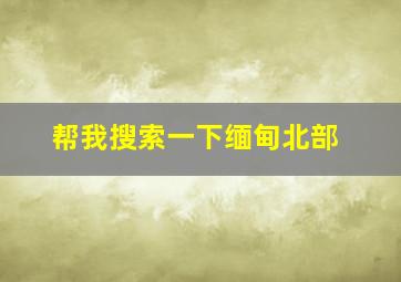 帮我搜索一下缅甸北部