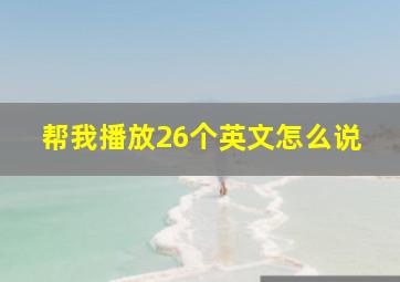 帮我播放26个英文怎么说