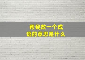 帮我放一个成语的意思是什么