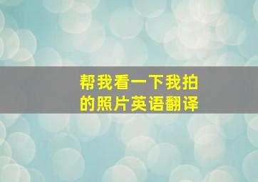 帮我看一下我拍的照片英语翻译