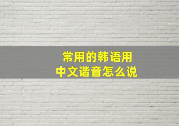 常用的韩语用中文谐音怎么说