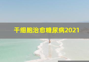 干细胞治愈糖尿病2021