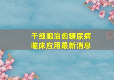 干细胞治愈糖尿病临床应用最新消息