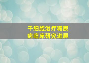 干细胞治疗糖尿病临床研究进展