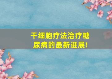 干细胞疗法治疗糖尿病的最新进展!