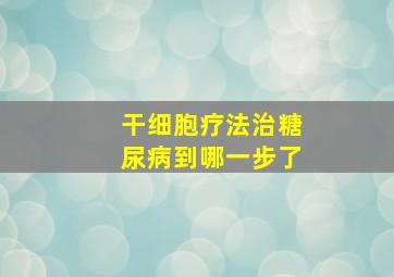 干细胞疗法治糖尿病到哪一步了