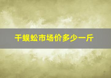 干蜈蚣市场价多少一斤