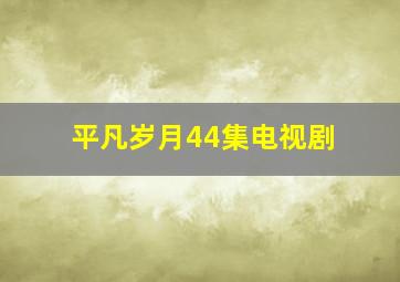 平凡岁月44集电视剧