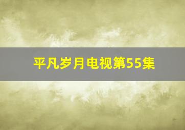 平凡岁月电视第55集