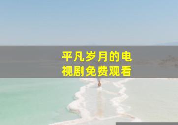 平凡岁月的电视剧免费观看