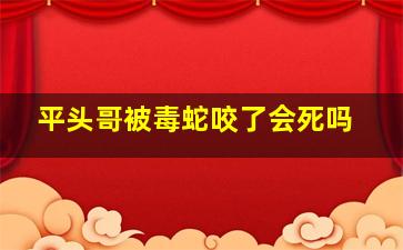 平头哥被毒蛇咬了会死吗