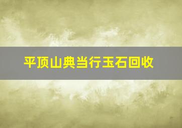 平顶山典当行玉石回收