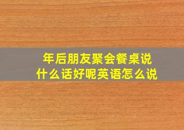 年后朋友聚会餐桌说什么话好呢英语怎么说