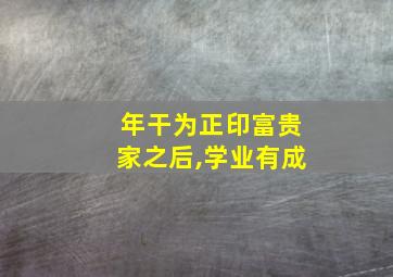 年干为正印富贵家之后,学业有成