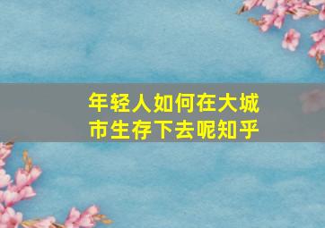 年轻人如何在大城市生存下去呢知乎